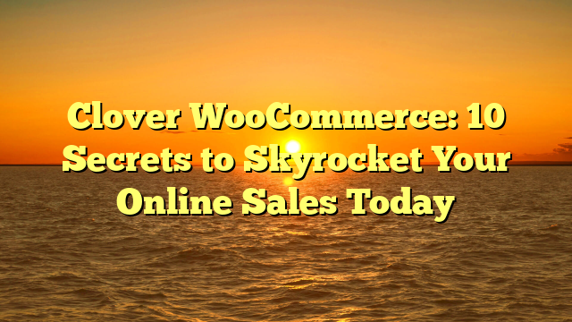 Clover WooCommerce: 10 Secrets to Skyrocket Your Online Sales Today