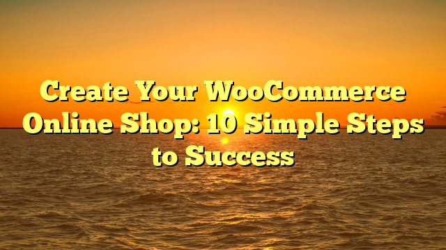 Create Your WooCommerce Online Shop: 10 Simple Steps to Success