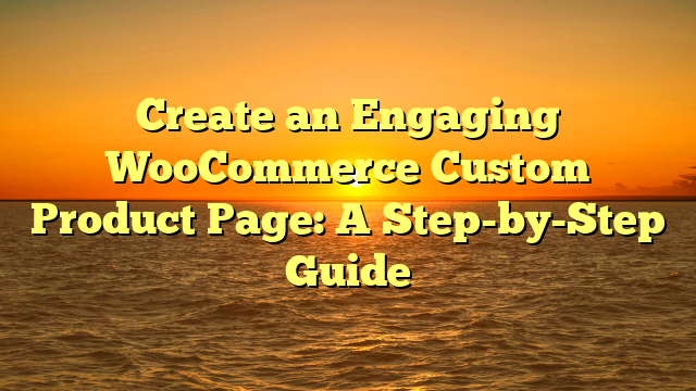 Create an Engaging WooCommerce Custom Product Page: A Step-by-Step Guide