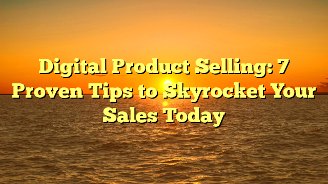 Digital Product Selling: 7 Proven Tips to Skyrocket Your Sales Today