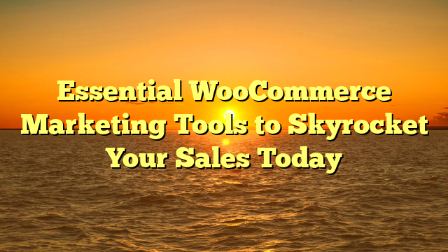 Essential WooCommerce Marketing Tools to Skyrocket Your Sales Today