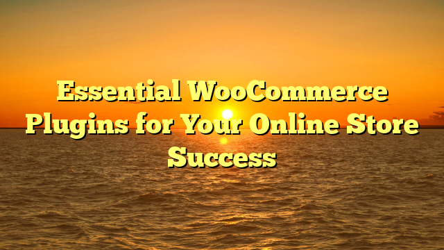 Essential WooCommerce Plugins for Your Online Store Success