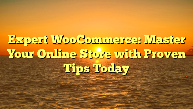 Expert WooCommerce: Master Your Online Store with Proven Tips Today