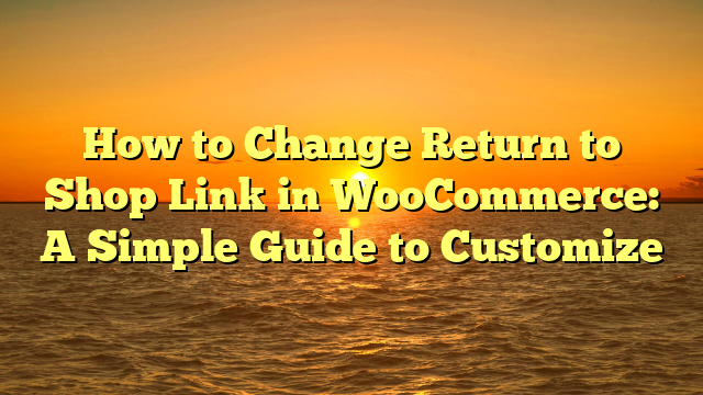How to Change Return to Shop Link in WooCommerce: A Simple Guide to Customize