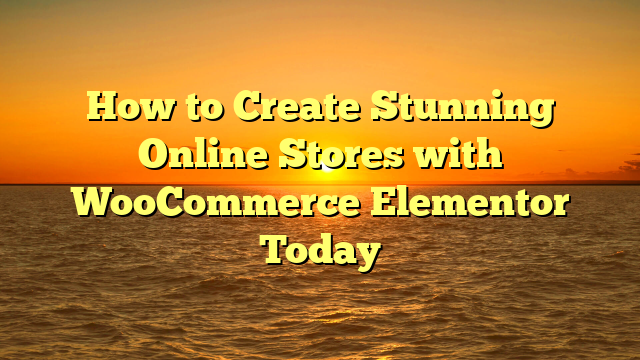 How to Create Stunning Online Stores with WooCommerce Elementor Today