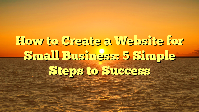 How to Create a Website for Small Business: 5 Simple Steps to Success