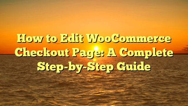 How to Edit WooCommerce Checkout Page: A Complete Step-by-Step Guide
