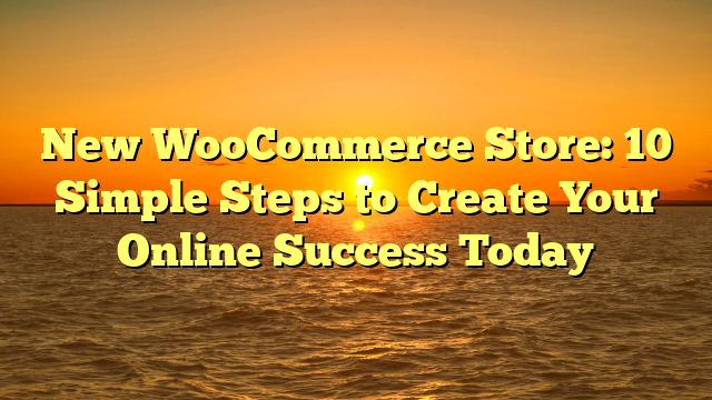 New WooCommerce Store: 10 Simple Steps to Create Your Online Success Today