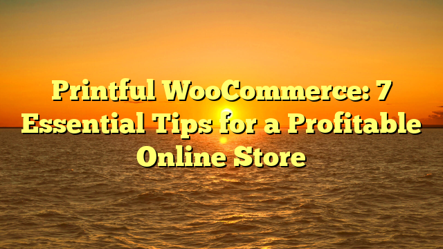 Printful WooCommerce: 7 Essential Tips for a Profitable Online Store