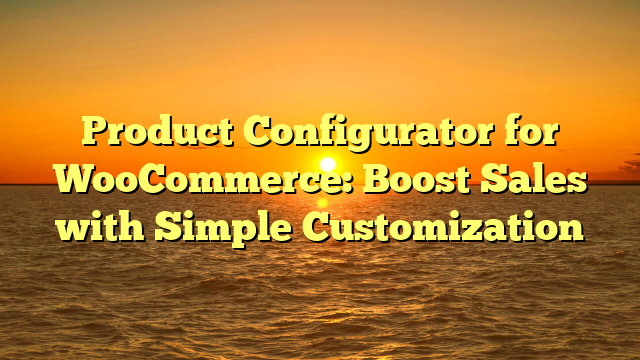 Product Configurator for WooCommerce: Boost Sales with Simple Customization
