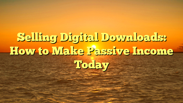 Selling Digital Downloads: How to Make Passive Income Today