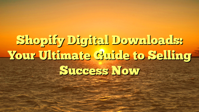 Shopify Digital Downloads: Your Ultimate Guide to Selling Success Now