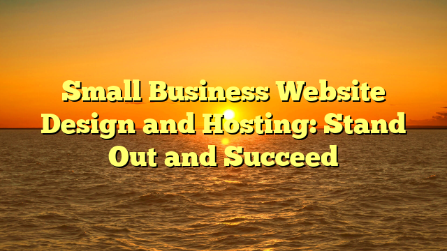 Small Business Website Design and Hosting: Stand Out and Succeed