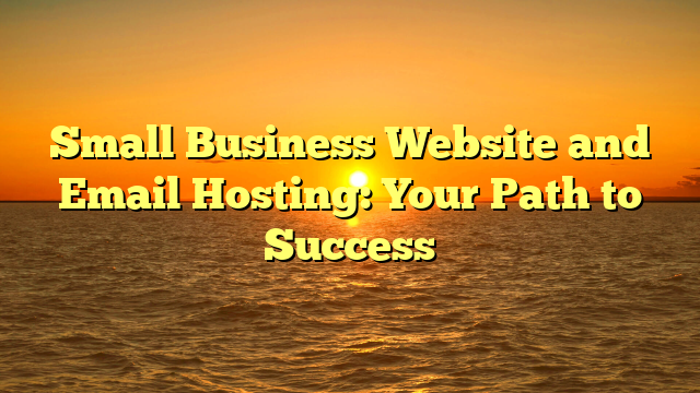 Small Business Website and Email Hosting: Your Path to Success
