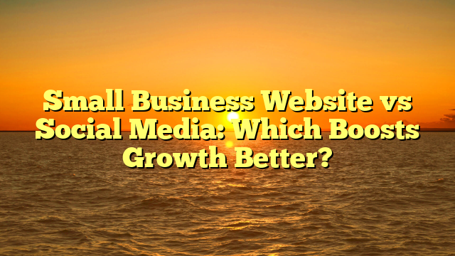 Small Business Website vs Social Media: Which Boosts Growth Better?