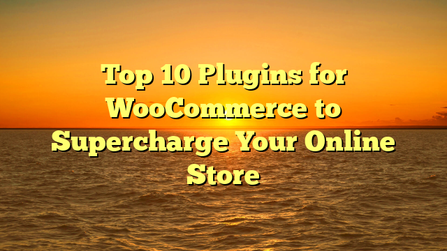 Top 10 Plugins for WooCommerce to Supercharge Your Online Store