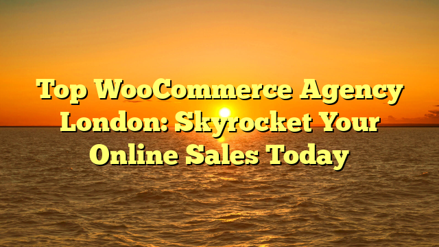 Top WooCommerce Agency London: Skyrocket Your Online Sales Today