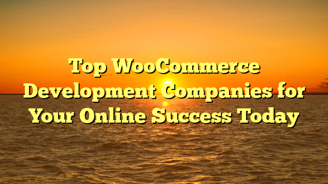 Top WooCommerce Development Companies for Your Online Success Today