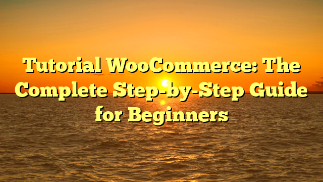 Tutorial WooCommerce: The Complete Step-by-Step Guide for Beginners