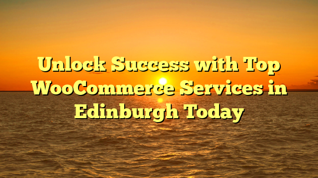 Unlock Success with Top WooCommerce Services in Edinburgh Today