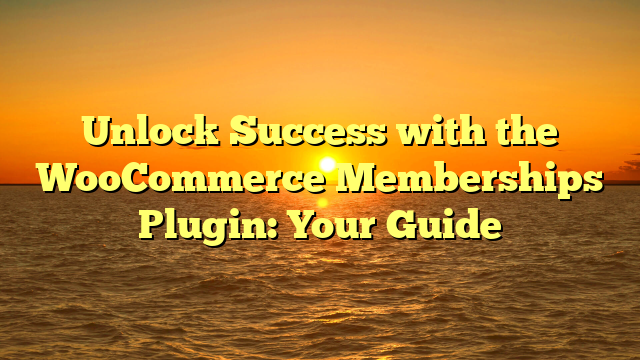 Unlock Success with the WooCommerce Memberships Plugin: Your Guide