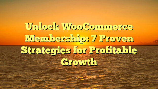 Unlock WooCommerce Membership: 7 Proven Strategies for Profitable Growth