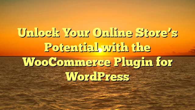 Unlock Your Online Store’s Potential with the WooCommerce Plugin for WordPress