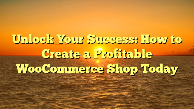 Unlock Your Success: How to Create a Profitable WooCommerce Shop Today