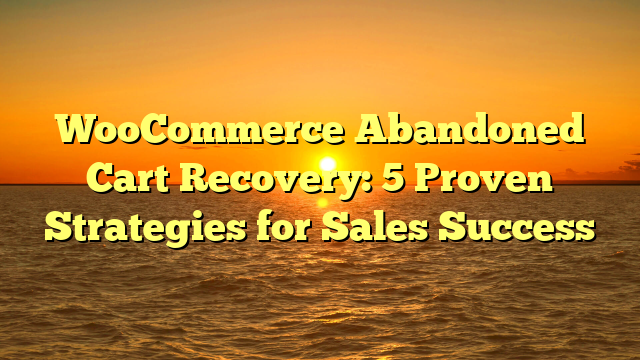 WooCommerce Abandoned Cart Recovery: 5 Proven Strategies for Sales Success
