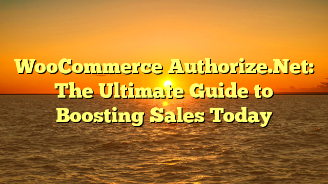 WooCommerce Authorize.Net: The Ultimate Guide to Boosting Sales Today