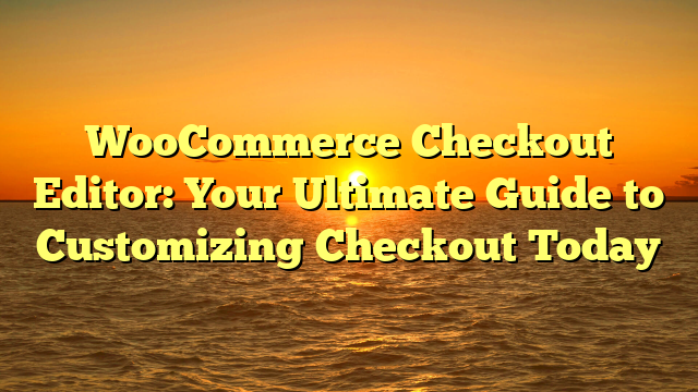 WooCommerce Checkout Editor: Your Ultimate Guide to Customizing Checkout Today