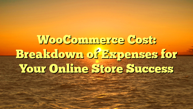 WooCommerce Cost: Breakdown of Expenses for Your Online Store Success