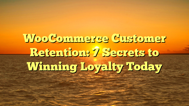 WooCommerce Customer Retention: 7 Secrets to Winning Loyalty Today