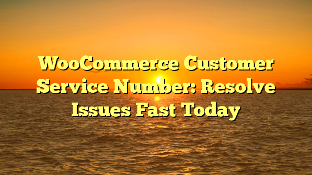 WooCommerce Customer Service Number: Resolve Issues Fast Today