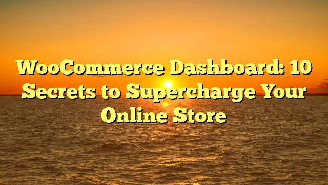 WooCommerce Dashboard: 10 Secrets to Supercharge Your Online Store