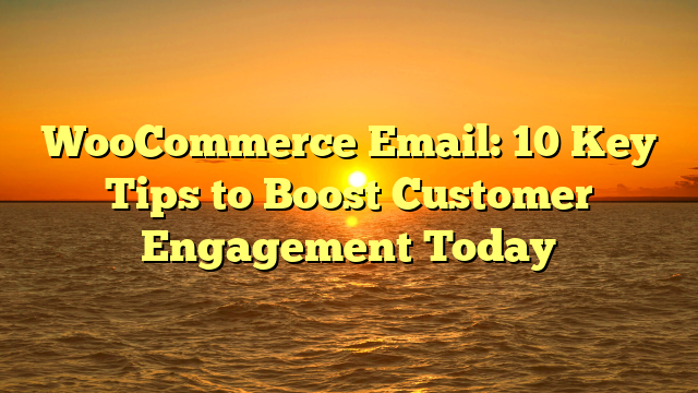 WooCommerce Email: 10 Key Tips to Boost Customer Engagement Today