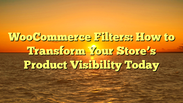 WooCommerce Filters: How to Transform Your Store’s Product Visibility Today