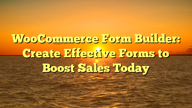 WooCommerce Form Builder: Create Effective Forms to Boost Sales Today