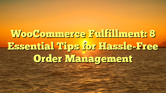 WooCommerce Fulfillment: 8 Essential Tips for Hassle-Free Order Management