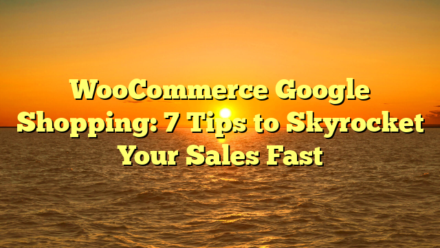 WooCommerce Google Shopping: 7 Tips to Skyrocket Your Sales Fast