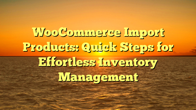 WooCommerce Import Products: Quick Steps for Effortless Inventory Management