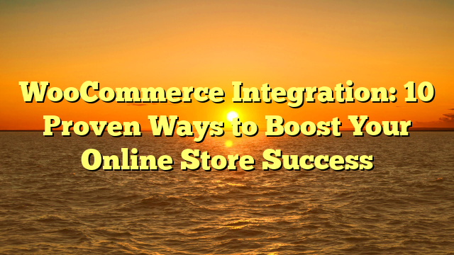 WooCommerce Integration: 10 Proven Ways to Boost Your Online Store Success