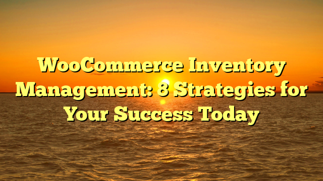 WooCommerce Inventory Management: 8 Strategies for Your Success Today