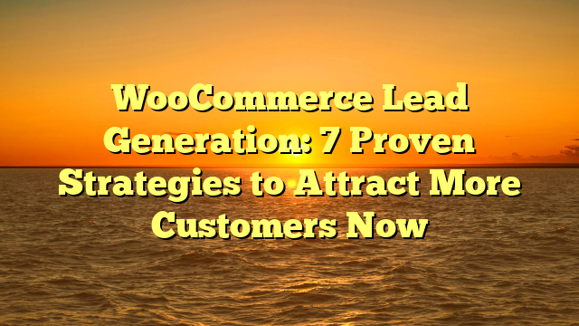 WooCommerce Lead Generation: 7 Proven Strategies to Attract More Customers Now