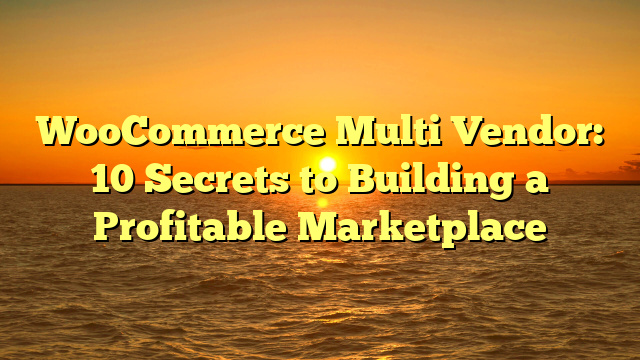 WooCommerce Multi Vendor: 10 Secrets to Building a Profitable Marketplace