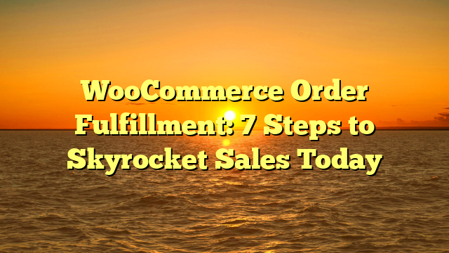 WooCommerce Order Fulfillment: 7 Steps to Skyrocket Sales Today