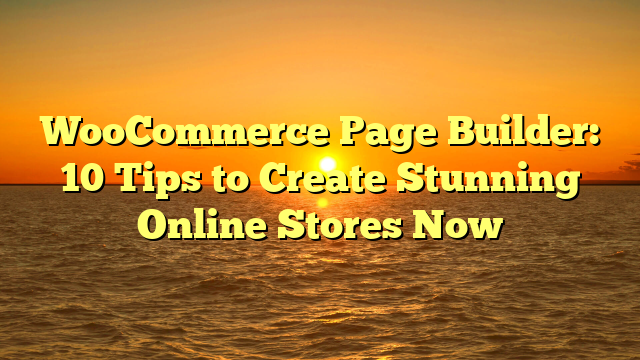 WooCommerce Page Builder: 10 Tips to Create Stunning Online Stores Now