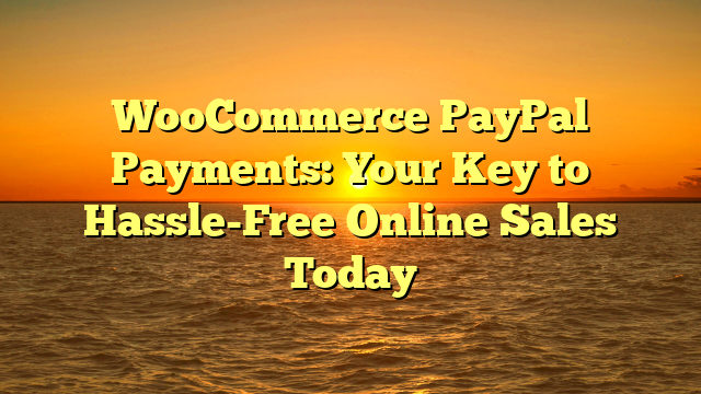 WooCommerce PayPal Payments: Your Key to Hassle-Free Online Sales Today