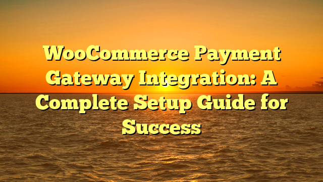 WooCommerce Payment Gateway Integration: A Complete Setup Guide for Success