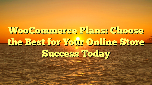 WooCommerce Plans: Choose the Best for Your Online Store Success Today